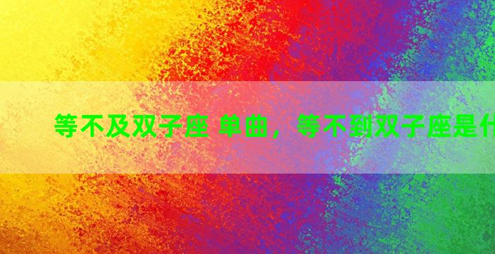 等不及双子座 单曲，等不到双子座是什么歌曲